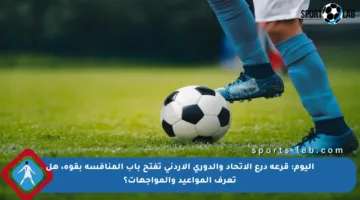 اليوم: قرعة درع الاتحاد والدوري الأردني تفتح باب المنافسة بقوة، هل تعرف المواعيد والمواجهات؟